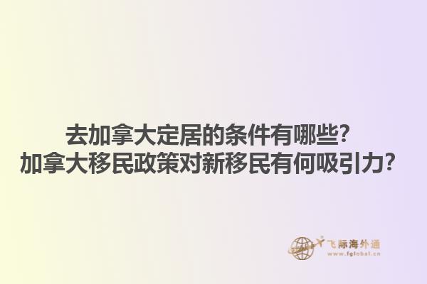 去加拿大定居的條件有哪些？加拿大移民政策對(duì)新移民有何吸引力？1.jpg