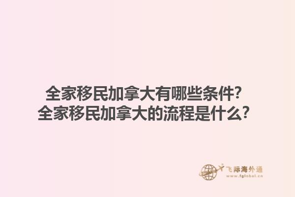 全家移民加拿大有哪些條件？全家移民加拿大的流程是什么？1.jpg