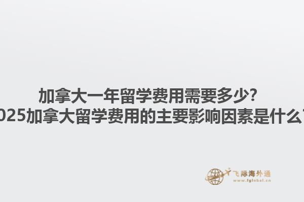 加拿大一年留學費用需要多少？2025加拿大留學費用的主要影響因素是什么？1.jpg