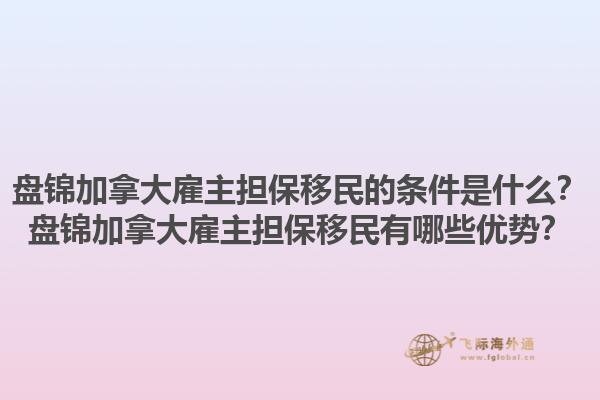 盤錦加拿大雇主擔(dān)保移民的條件是什么？盤錦加拿大雇主擔(dān)保移民有哪些優(yōu)勢？1.jpg