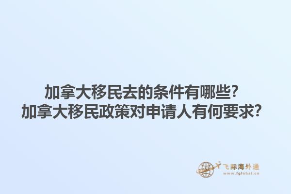 加拿大移民去的條件有哪些？加拿大移民政策對申請人有何要求？1.jpg