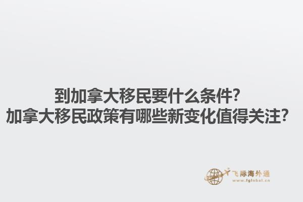 到加拿大移民要什么條件？加拿大移民政策有哪些新變化值得關(guān)注？1.jpg