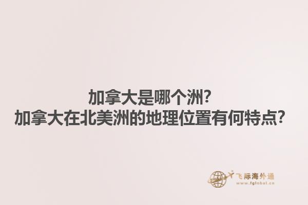 加拿大是哪個(gè)洲？加拿大在北美洲的地理位置有何特點(diǎn)？1.jpg