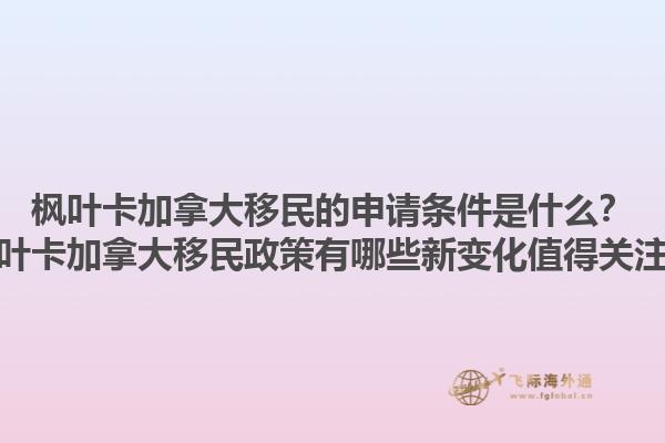 楓葉卡加拿大移民的申請條件是什么？楓葉卡加拿大移民政策有哪些新變化值得關(guān)注？1.jpg