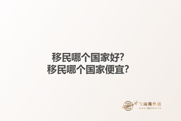 移民哪個國家好？移民哪個國家便宜？1.jpg