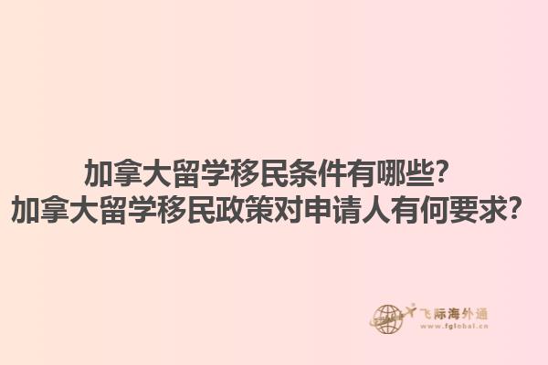 加拿大留學(xué)移民條件有哪些？加拿大留學(xué)移民政策對(duì)申請(qǐng)人有何要求？1.jpg