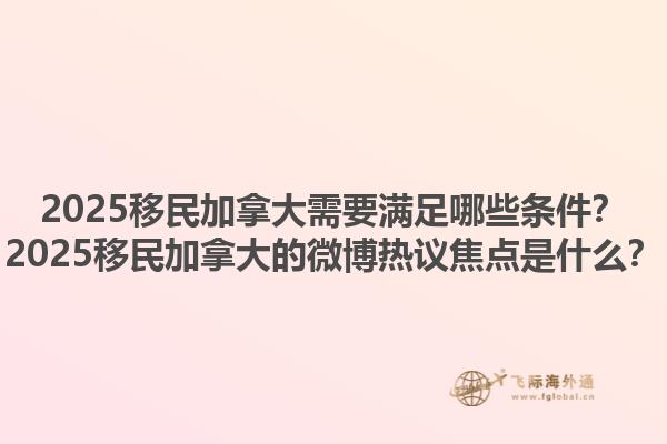 2025移民加拿大需要滿足哪些條件？2025移民加拿大的微博熱議焦點是什么？1.jpg