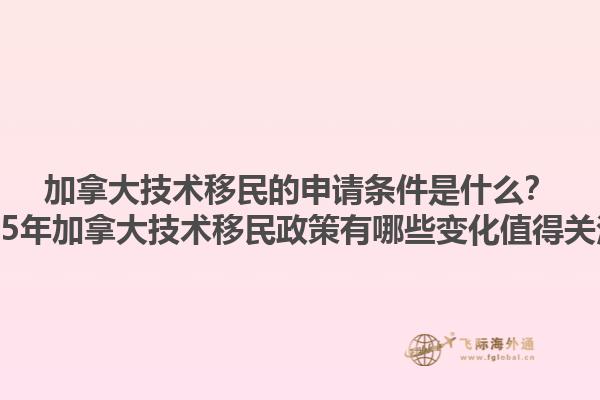 加拿大技術(shù)移民的申請條件是什么？2025年加拿大技術(shù)移民政策有哪些變化值得關(guān)注？1.jpg