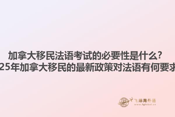 加拿大移民法語(yǔ)考試的必要性是什么？2025年加拿大移民的最新政策對(duì)法語(yǔ)有何要求？1.jpg