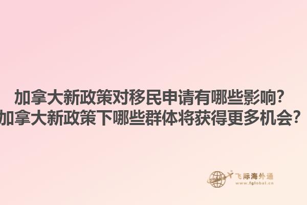 加拿大新政策對(duì)移民申請有哪些影響？加拿大新政策下哪些群體將獲得更多機(jī)會(huì)？1.jpg