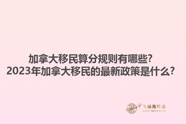 加拿大移民算分規(guī)則有哪些？2023年加拿大移民的最新政策是什么？1.jpg