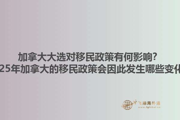 加拿大大選對移民政策有何影響？2025年加拿大的移民政策會因此發(fā)生哪些變化？1.jpg
