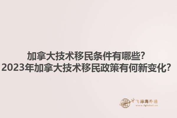 加拿大技術(shù)移民條件有哪些？2023年加拿大技術(shù)移民政策有何新變化？1.jpg