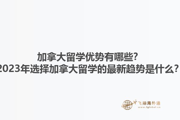 加拿大留學(xué)優(yōu)勢有哪些？2023年選擇加拿大留學(xué)的最新趨勢是什么？1.jpg