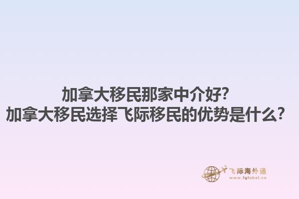 加拿大移民那家中介好？加拿大移民選擇飛際移民的優(yōu)勢是什么？1.jpg