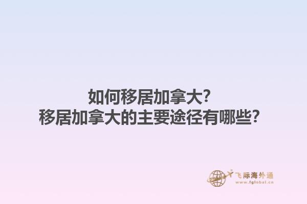 如何移居加拿大？移居加拿大的主要途徑有哪些？1.jpg