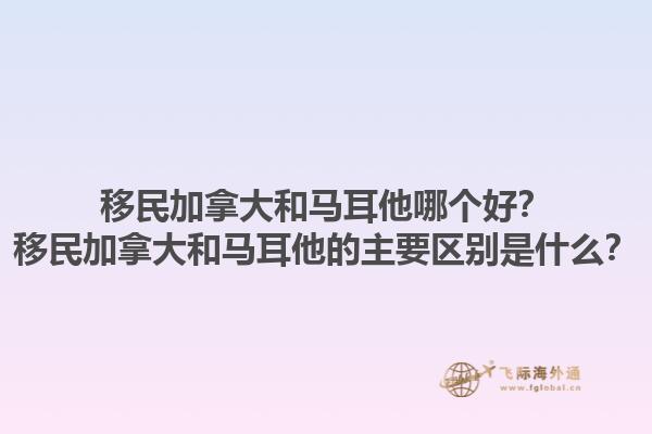 移民加拿大和馬耳他哪個好？移民加拿大和馬耳他的主要區(qū)別是什么？1.jpg
