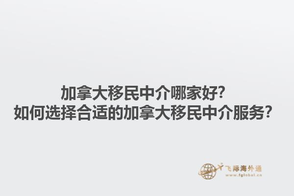 加拿大移民中介哪家好？如何選擇合適的加拿大移民中介服務(wù)？1.jpg