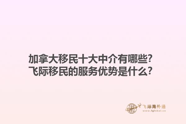 加拿大移民十大中介有哪些？飛際移民的服務(wù)優(yōu)勢是什么？1.jpg