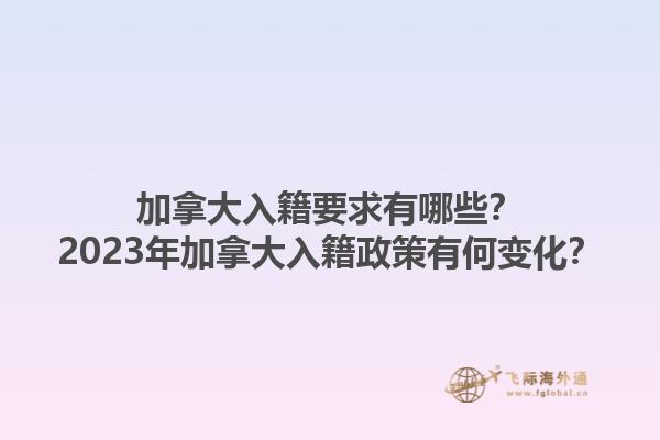 加拿大入籍要求有哪些？2023年加拿大入籍政策有何變化？1.jpg