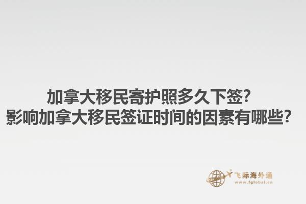 加拿大移民寄護(hù)照多久下簽？影響加拿大移民簽證時間的因素有哪些？1.jpg
