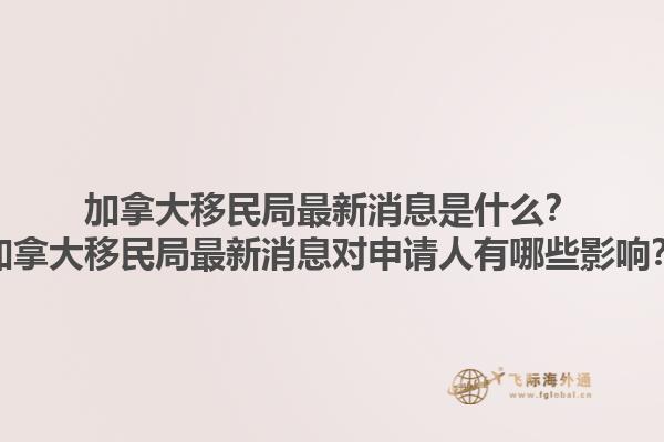 加拿大移民局最新消息是什么？加拿大移民局最新消息對(duì)申請(qǐng)人有哪些影響？1.jpg