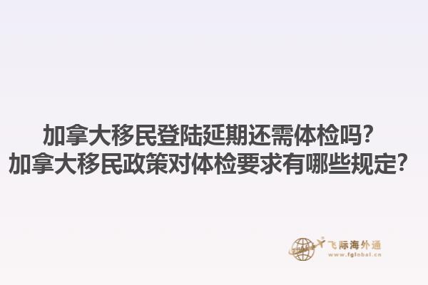 加拿大移民登陸延期還需體檢嗎？加拿大移民政策對體檢要求有哪些規(guī)定？1.jpg