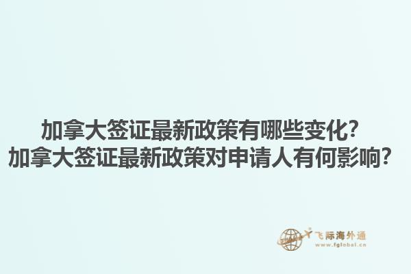 加拿大簽證最新政策有哪些變化？加拿大簽證最新政策對申請人有何影響？1.jpg
