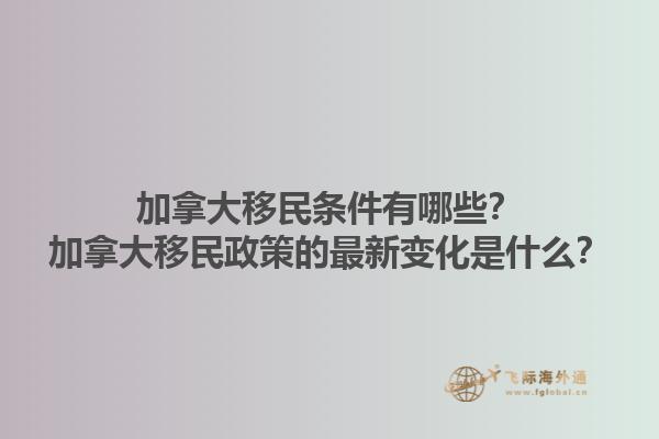 加拿大移民條件有哪些？加拿大移民政策的最新變化是什么？1.jpg