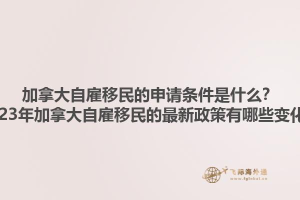 加拿大自雇移民的申請(qǐng)條件是什么？2023年加拿大自雇移民的最新政策有哪些變化？1.jpg