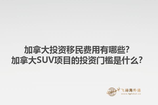 加拿大投資移民費用有哪些？加拿大SUV項目的投資門檻是什么？