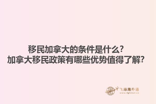 移民加拿大的條件是什么？加拿大移民政策有哪些優(yōu)勢值得了解？1.jpg