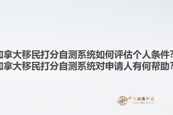 加拿大移民打分自測系統如何評估個人條件？加拿大移民打分自測系統對申請人有何幫助？1.jpg