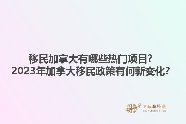 移民加拿大有哪些熱門項(xiàng)目？2023年加拿大移民政策有何新變化？1.jpg