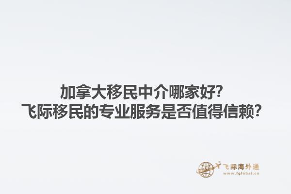 加拿大移民中介哪家好？飛際移民的專業(yè)服務(wù)是否值得信賴？1.jpg