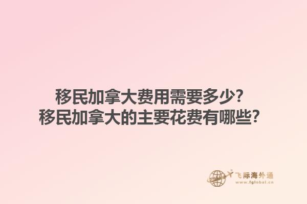 移民加拿大費用需要多少？移民加拿大的主要花費有哪些？1.jpg