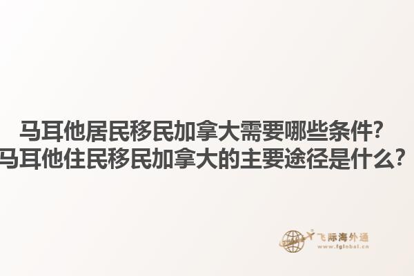 馬耳他居民移民加拿大需要哪些條件？馬耳他住民移民加拿大的主要途徑是什么？1.jpg
