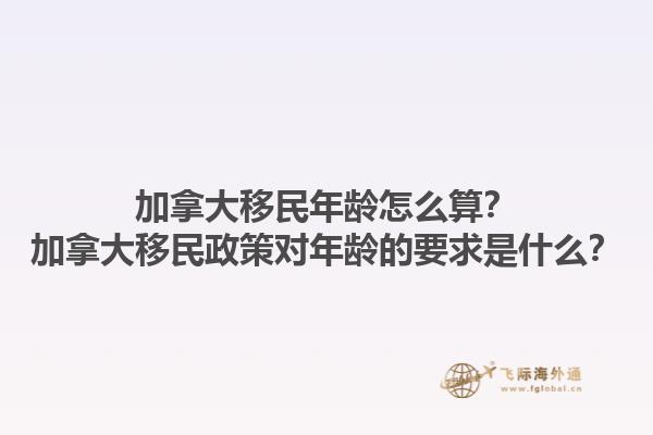 加拿大移民年齡怎么算？加拿大移民政策對(duì)年齡的要求是什么？1.jpg