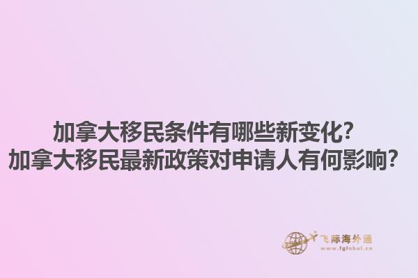 加拿大移民條件有哪些新變化？加拿大移民最新政策對(duì)申請(qǐng)人有何影響？1.jpg