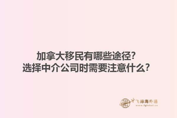 加拿大移民有哪些途徑？選擇中介公司時需要注意什么？1.jpg