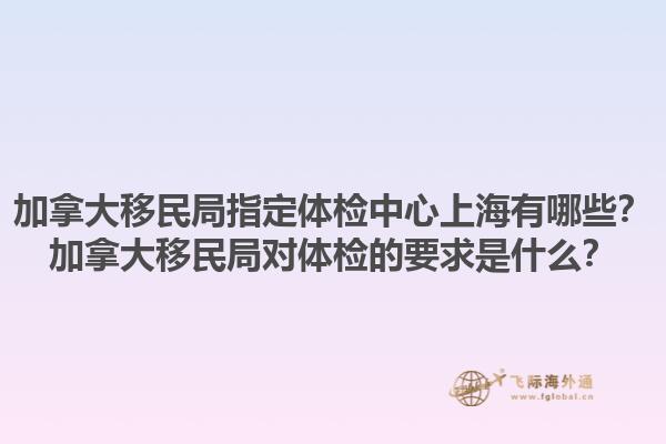 加拿大移民局指定體檢中心上海有哪些？加拿大移民局對體檢的要求是什么？1.jpg