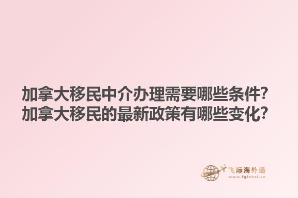 加拿大移民中介辦理需要哪些條件？加拿大移民的最新政策有哪些變化？1.jpg