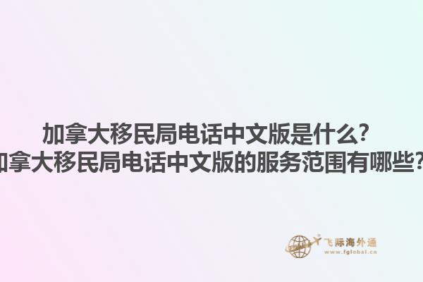加拿大移民局電話中文版是什么？加拿大移民局電話中文版的服務(wù)范圍有哪些？1.jpg