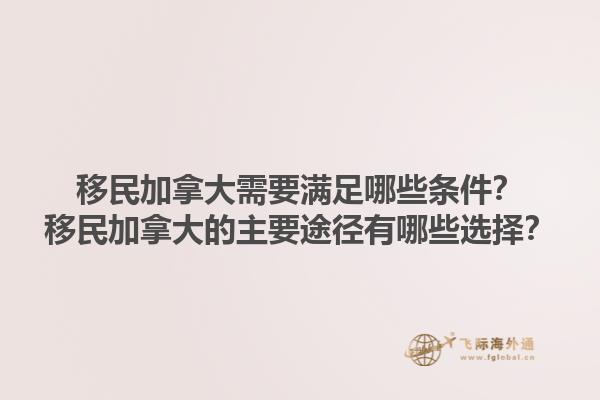 移民加拿大需要滿足哪些條件？移民加拿大的主要途徑有哪些選擇？1.jpg