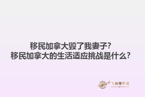 移民加拿大毀了我妻子？移民加拿大的生活適應(yīng)挑戰(zhàn)是什么？1.jpg
