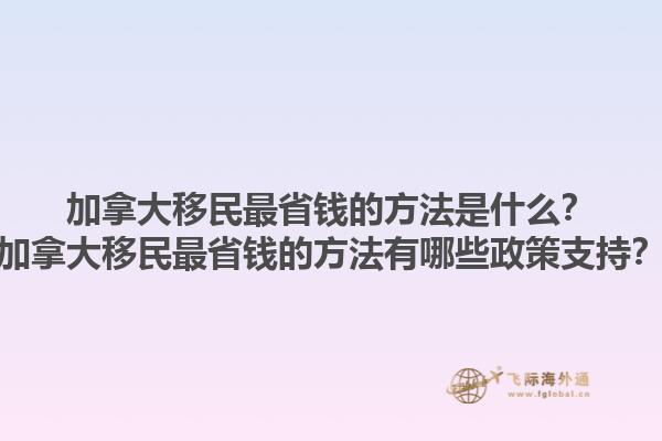 加拿大移民最省錢的方法是什么？加拿大移民最省錢的方法有哪些政策支持？1.jpg