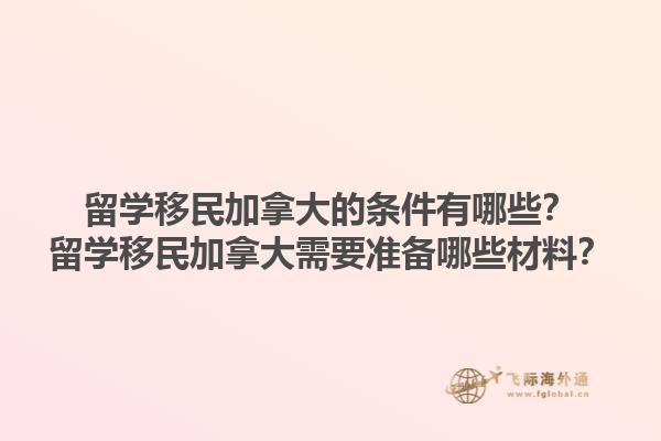 留學(xué)移民加拿大的條件有哪些？留學(xué)移民加拿大需要準(zhǔn)備哪些材料？