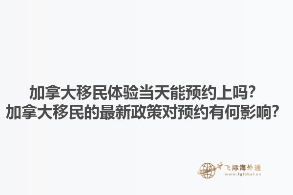 加拿大移民體驗(yàn)當(dāng)天能預(yù)約上嗎？加拿大移民的最新政策對預(yù)約有何影響？
