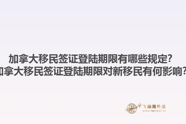 加拿大移民簽證登陸期限有哪些規(guī)定？加拿大移民簽證登陸期限對新移民有何影響？