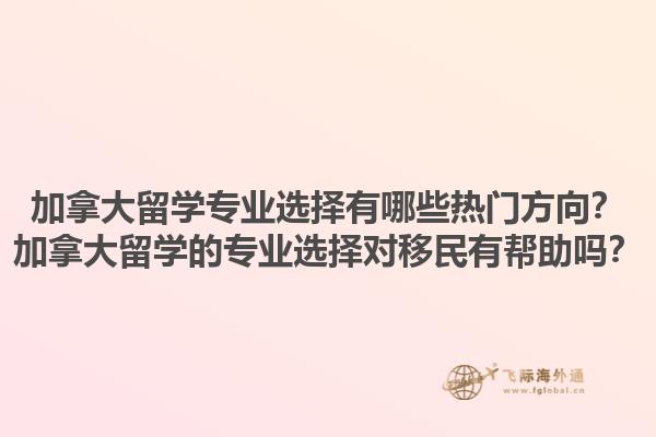 加拿大留學(xué)專業(yè)選擇有哪些熱門方向？加拿大留學(xué)的專業(yè)選擇對移民有幫助嗎？